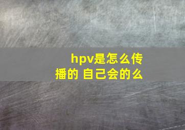 hpv是怎么传播的 自己会的么